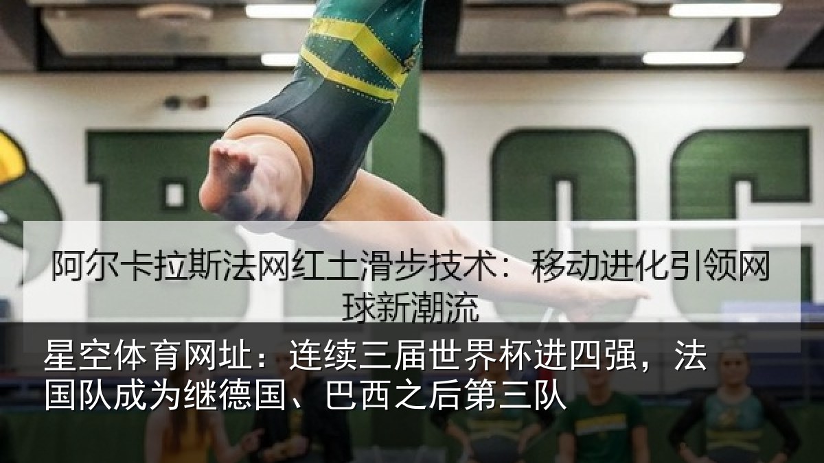 星空体育网址:连续三届世界杯进四强,法国队成为继德国、巴西之后第三队