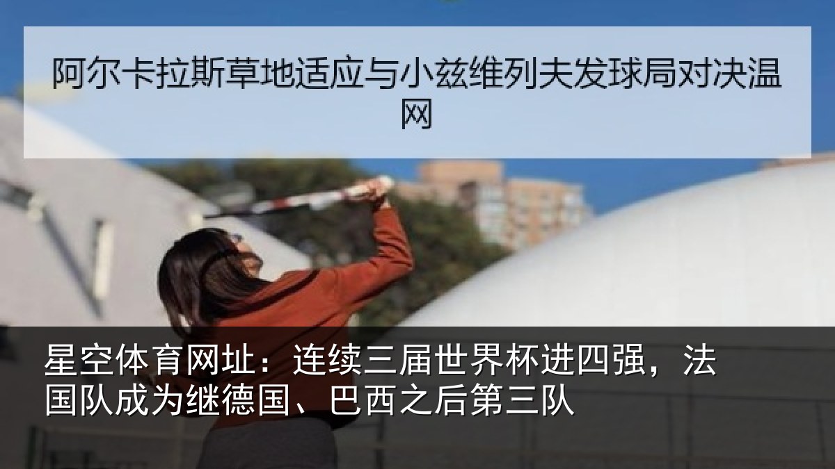 星空体育网址:连续三届世界杯进四强,法国队成为继德国、巴西之后第三队